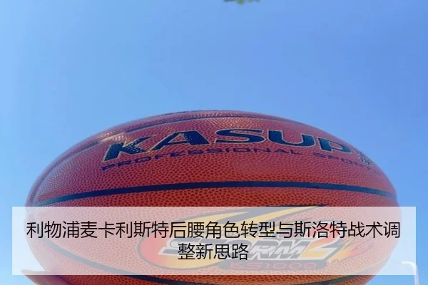 利物浦麦卡利斯特后腰角色转型与斯洛特战术调整新思路