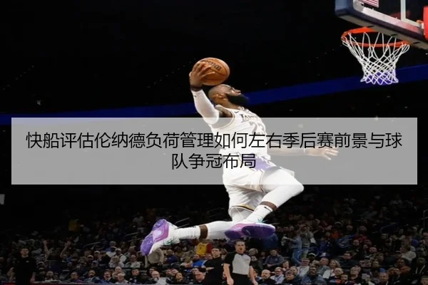 快船评估伦纳德负荷管理如何左右季后赛前景与球队争冠布局