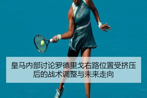 皇马内部讨论罗德里戈右路位置受挤压后的战术调整与未来走向