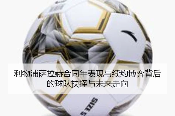 利物浦萨拉赫合同年表现与续约博弈背后的球队抉择与未来走向