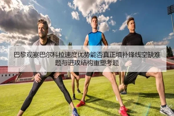 巴黎观察巴尔科拉速度优势能否真正填补锋线空缺难题与进攻结构重塑考题