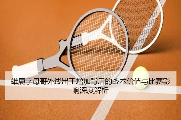 雄鹿字母哥外线出手增加背后的战术价值与比赛影响深度解析