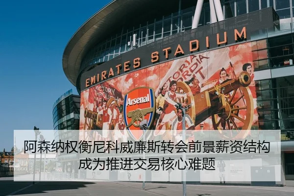 阿森纳权衡尼科威廉斯转会前景薪资结构成为推进交易核心难题