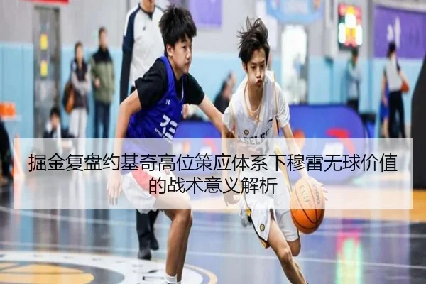 掘金复盘约基奇高位策应体系下穆雷无球价值的战术意义解析