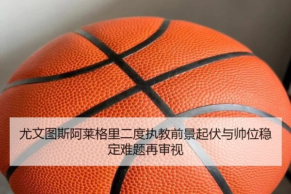 尤文图斯阿莱格里二度执教前景起伏与帅位稳定难题再审视