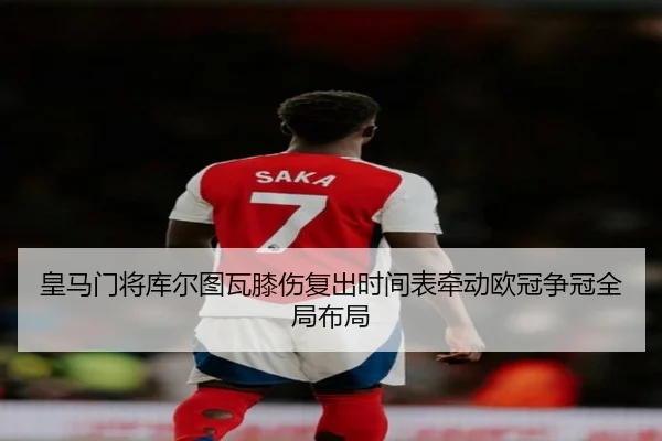 皇马门将库尔图瓦膝伤复出时间表牵动欧冠争冠全局布局