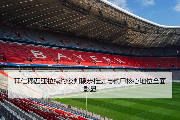 拜仁穆西亚拉续约谈判稳步推进与德甲核心地位全面彰显