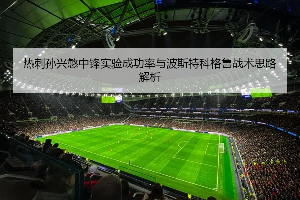 热刺孙兴慜中锋实验成功率与波斯特科格鲁战术思路解析