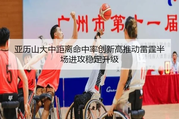 亚历山大中距离命中率创新高推动雷霆半场进攻稳定升级