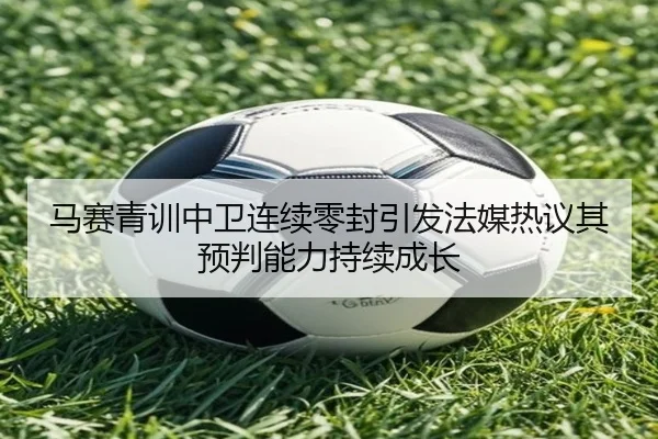马赛青训中卫连续零封引发法媒热议其预判能力持续成长