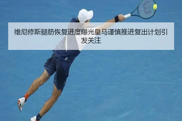 维尼修斯腿筋恢复进度曝光皇马谨慎推进复出计划引发关注