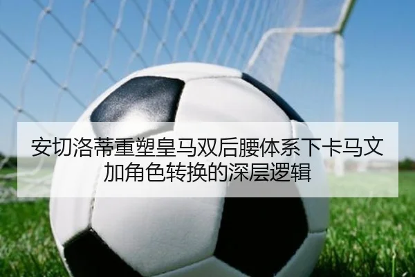 安切洛蒂重塑皇马双后腰体系下卡马文加角色转换的深层逻辑