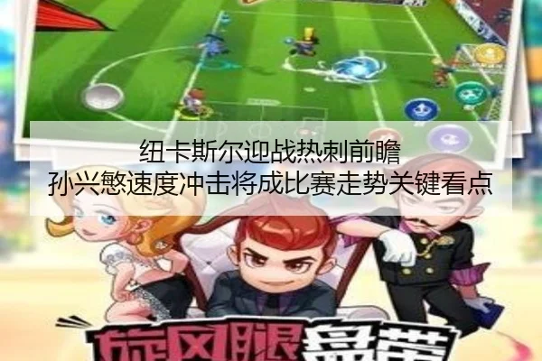 纽卡斯尔迎战热刺前瞻 孙兴慜速度冲击将成比赛走势关键看点